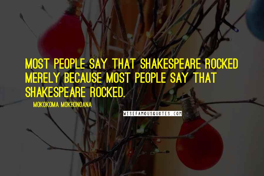 Mokokoma Mokhonoana Quotes: Most people say that Shakespeare rocked merely because most people say that Shakespeare rocked.