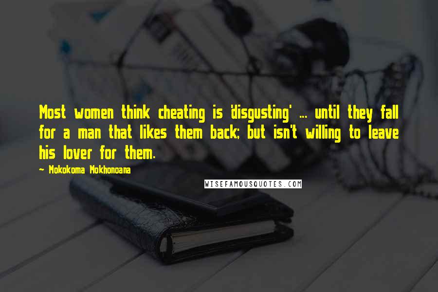 Mokokoma Mokhonoana Quotes: Most women think cheating is 'disgusting' ... until they fall for a man that likes them back; but isn't willing to leave his lover for them.