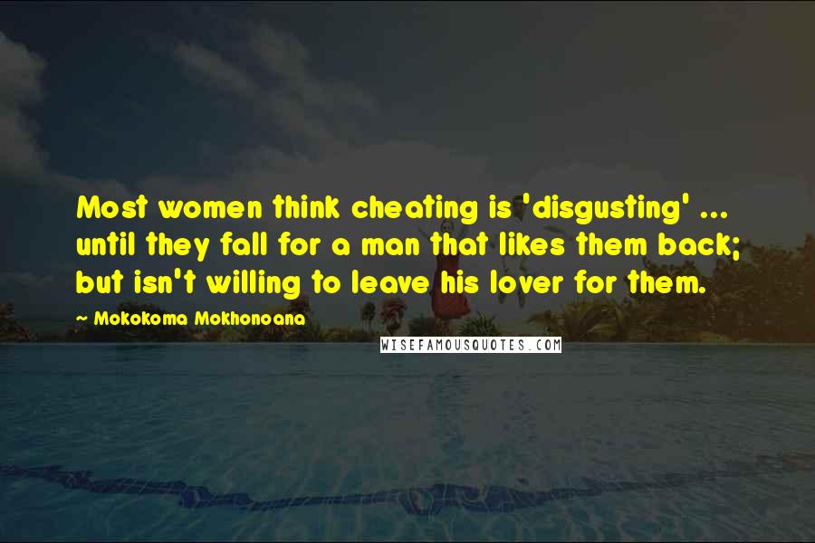 Mokokoma Mokhonoana Quotes: Most women think cheating is 'disgusting' ... until they fall for a man that likes them back; but isn't willing to leave his lover for them.