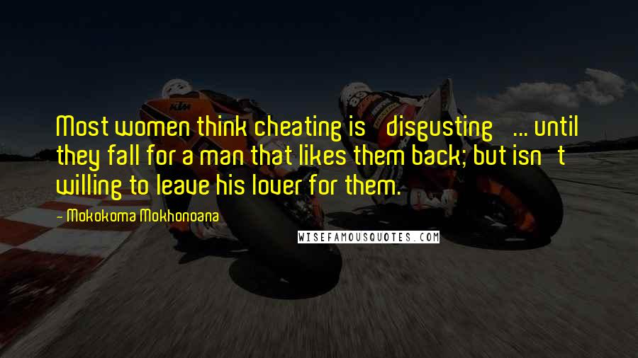 Mokokoma Mokhonoana Quotes: Most women think cheating is 'disgusting' ... until they fall for a man that likes them back; but isn't willing to leave his lover for them.