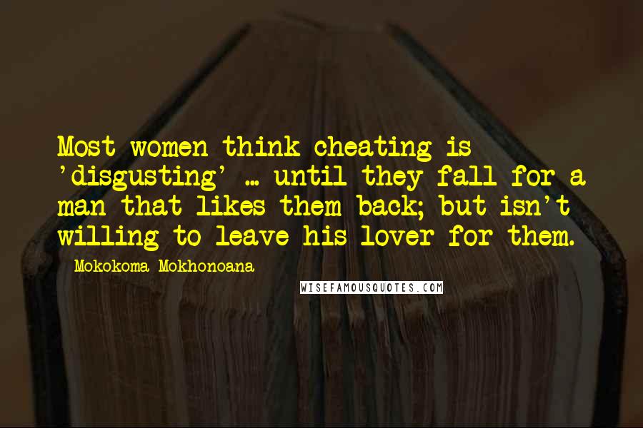 Mokokoma Mokhonoana Quotes: Most women think cheating is 'disgusting' ... until they fall for a man that likes them back; but isn't willing to leave his lover for them.