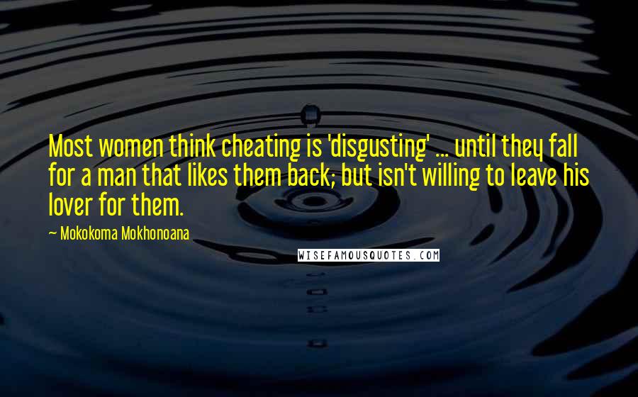 Mokokoma Mokhonoana Quotes: Most women think cheating is 'disgusting' ... until they fall for a man that likes them back; but isn't willing to leave his lover for them.