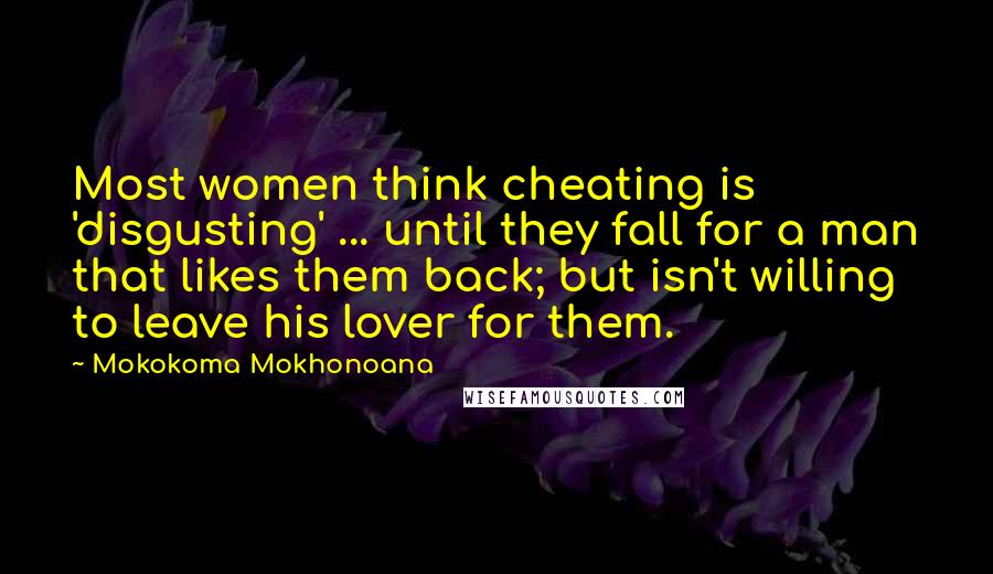 Mokokoma Mokhonoana Quotes: Most women think cheating is 'disgusting' ... until they fall for a man that likes them back; but isn't willing to leave his lover for them.