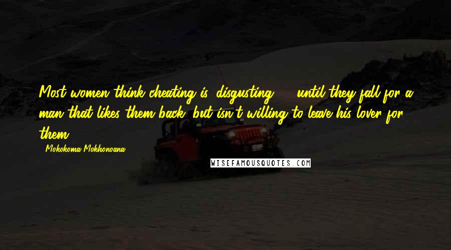 Mokokoma Mokhonoana Quotes: Most women think cheating is 'disgusting' ... until they fall for a man that likes them back; but isn't willing to leave his lover for them.