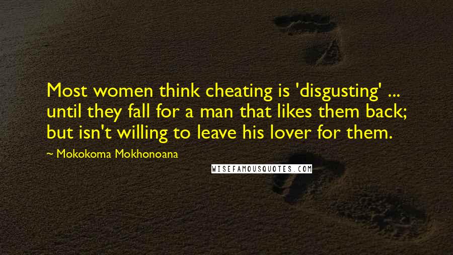 Mokokoma Mokhonoana Quotes: Most women think cheating is 'disgusting' ... until they fall for a man that likes them back; but isn't willing to leave his lover for them.