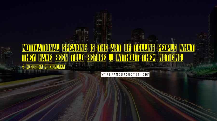 Mokokoma Mokhonoana Quotes: Motivational speaking is the art of telling people what they have been told before ... without them noticing.