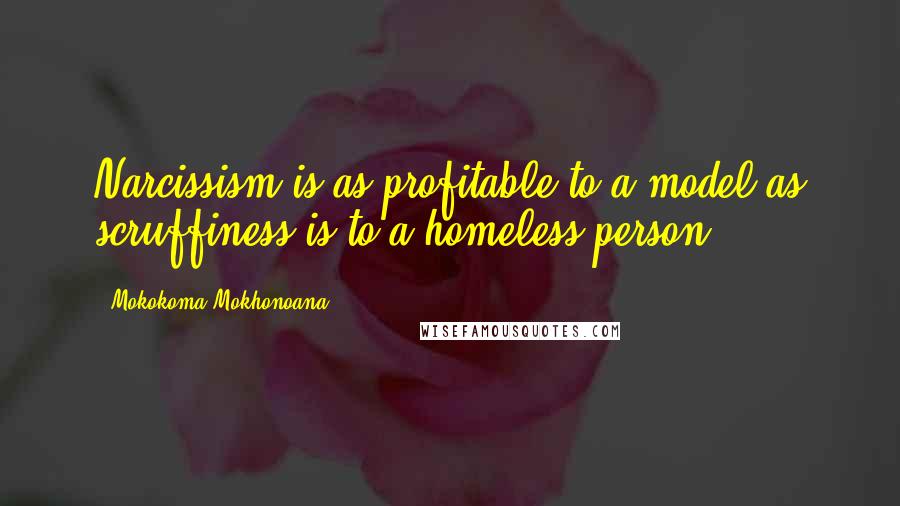 Mokokoma Mokhonoana Quotes: Narcissism is as profitable to a model as scruffiness is to a homeless person.