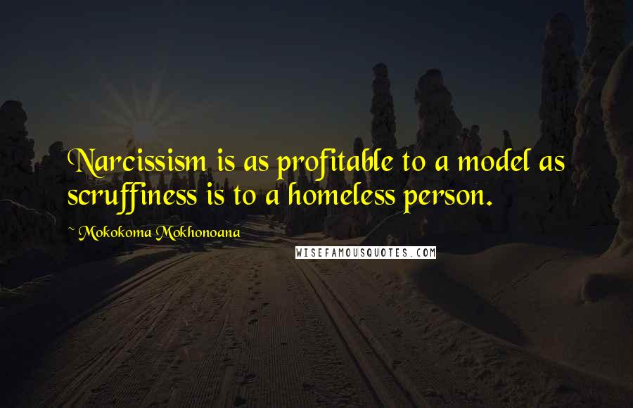 Mokokoma Mokhonoana Quotes: Narcissism is as profitable to a model as scruffiness is to a homeless person.