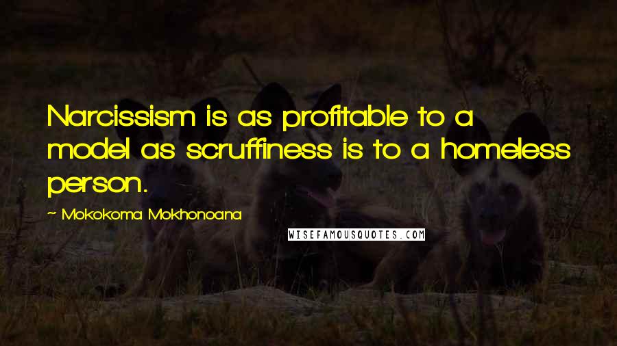 Mokokoma Mokhonoana Quotes: Narcissism is as profitable to a model as scruffiness is to a homeless person.