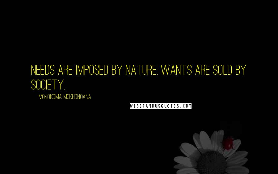 Mokokoma Mokhonoana Quotes: Needs are imposed by nature. Wants are sold by society.