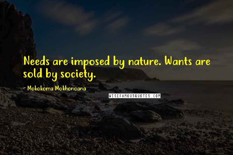 Mokokoma Mokhonoana Quotes: Needs are imposed by nature. Wants are sold by society.