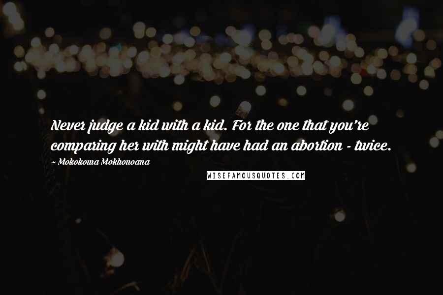 Mokokoma Mokhonoana Quotes: Never judge a kid with a kid. For the one that you're comparing her with might have had an abortion - twice.