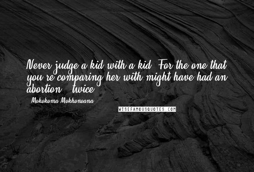 Mokokoma Mokhonoana Quotes: Never judge a kid with a kid. For the one that you're comparing her with might have had an abortion - twice.