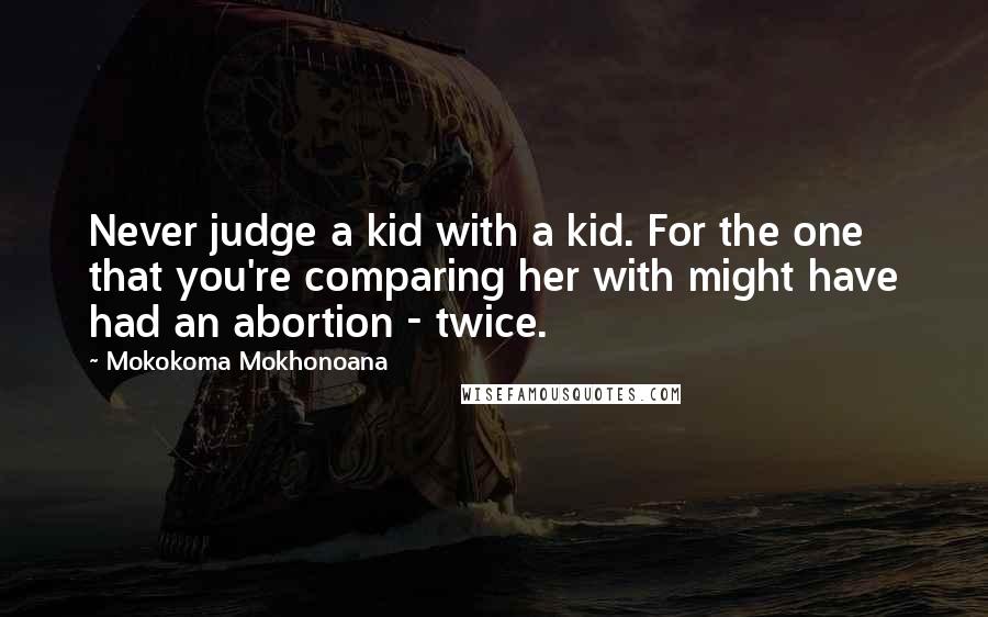 Mokokoma Mokhonoana Quotes: Never judge a kid with a kid. For the one that you're comparing her with might have had an abortion - twice.