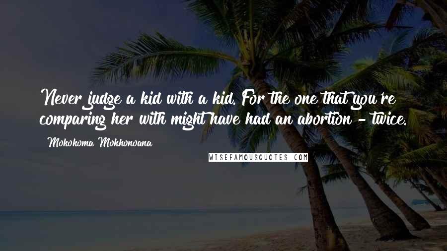 Mokokoma Mokhonoana Quotes: Never judge a kid with a kid. For the one that you're comparing her with might have had an abortion - twice.