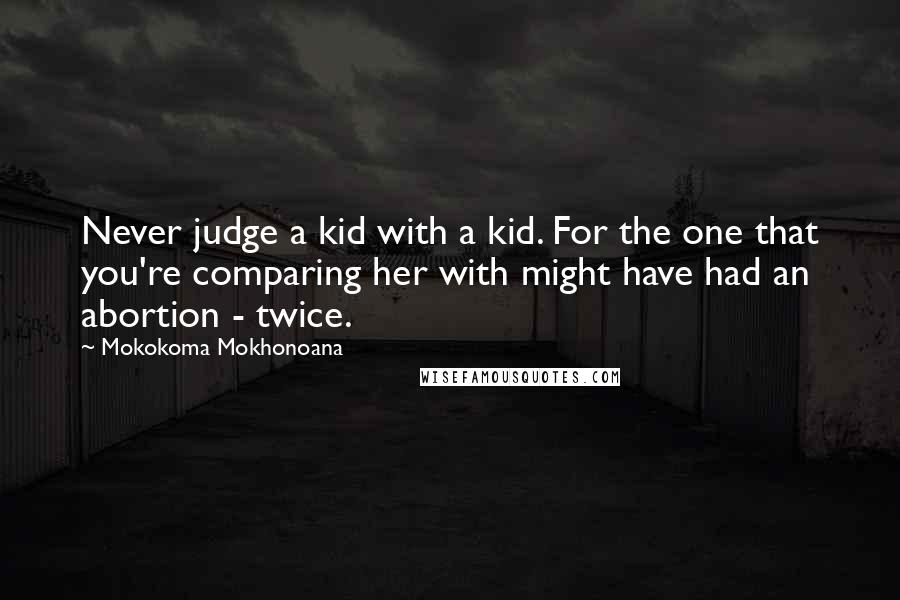 Mokokoma Mokhonoana Quotes: Never judge a kid with a kid. For the one that you're comparing her with might have had an abortion - twice.