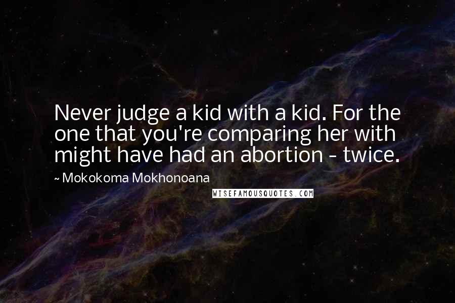 Mokokoma Mokhonoana Quotes: Never judge a kid with a kid. For the one that you're comparing her with might have had an abortion - twice.