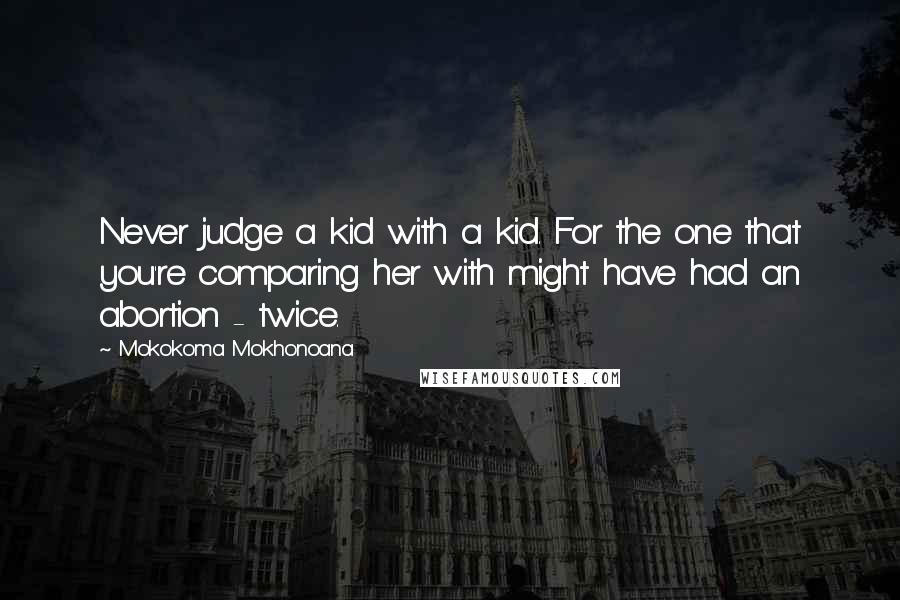 Mokokoma Mokhonoana Quotes: Never judge a kid with a kid. For the one that you're comparing her with might have had an abortion - twice.