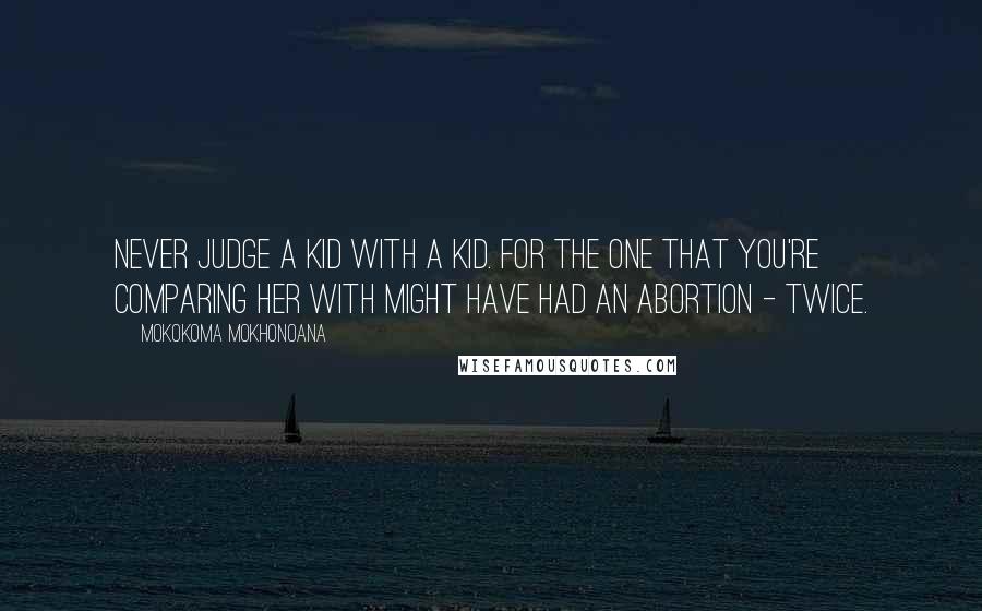 Mokokoma Mokhonoana Quotes: Never judge a kid with a kid. For the one that you're comparing her with might have had an abortion - twice.