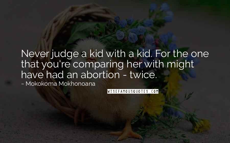 Mokokoma Mokhonoana Quotes: Never judge a kid with a kid. For the one that you're comparing her with might have had an abortion - twice.