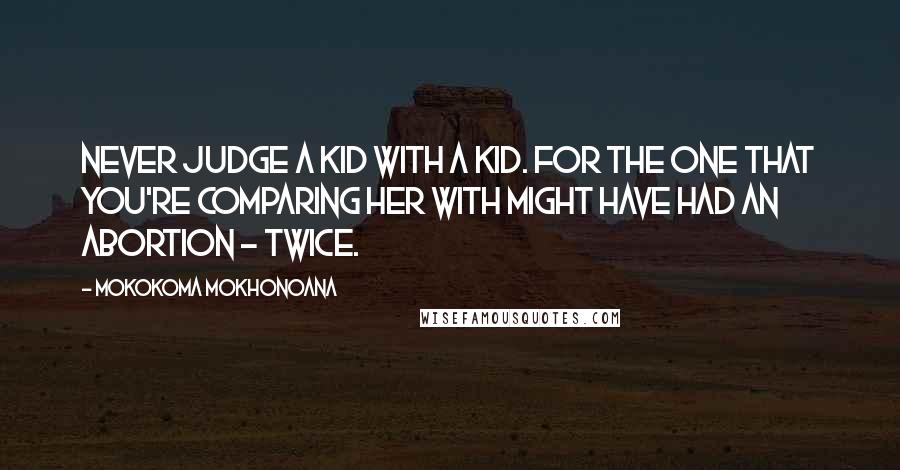 Mokokoma Mokhonoana Quotes: Never judge a kid with a kid. For the one that you're comparing her with might have had an abortion - twice.