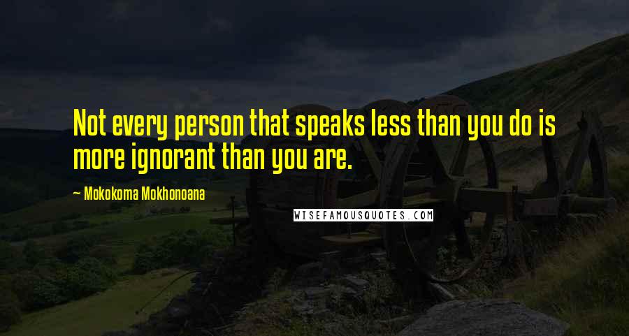 Mokokoma Mokhonoana Quotes: Not every person that speaks less than you do is more ignorant than you are.