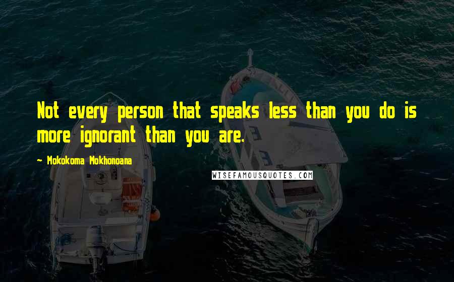 Mokokoma Mokhonoana Quotes: Not every person that speaks less than you do is more ignorant than you are.