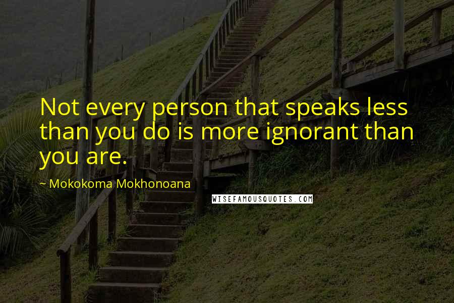 Mokokoma Mokhonoana Quotes: Not every person that speaks less than you do is more ignorant than you are.