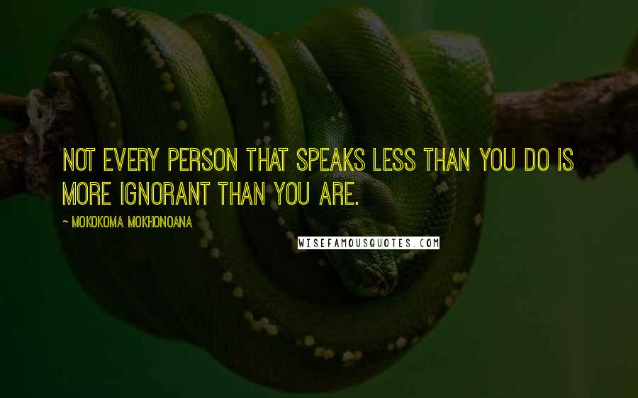 Mokokoma Mokhonoana Quotes: Not every person that speaks less than you do is more ignorant than you are.