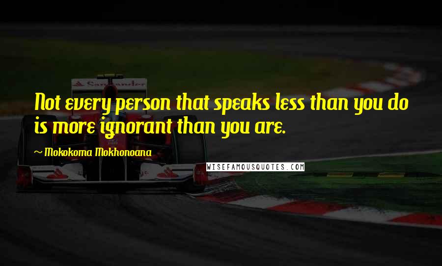 Mokokoma Mokhonoana Quotes: Not every person that speaks less than you do is more ignorant than you are.