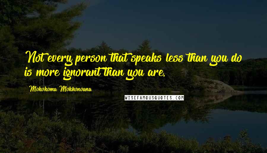 Mokokoma Mokhonoana Quotes: Not every person that speaks less than you do is more ignorant than you are.