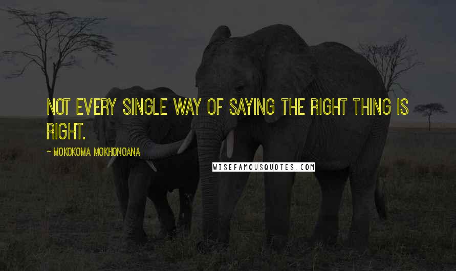 Mokokoma Mokhonoana Quotes: Not every single way of saying the right thing is right.