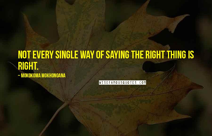Mokokoma Mokhonoana Quotes: Not every single way of saying the right thing is right.