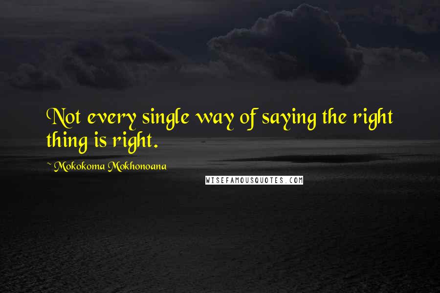 Mokokoma Mokhonoana Quotes: Not every single way of saying the right thing is right.