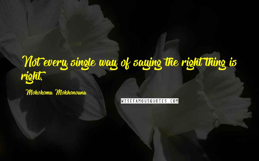 Mokokoma Mokhonoana Quotes: Not every single way of saying the right thing is right.