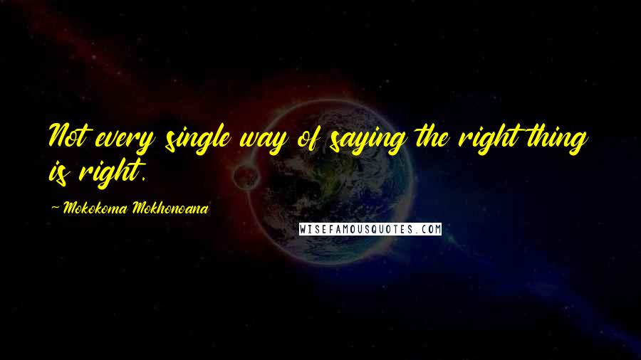 Mokokoma Mokhonoana Quotes: Not every single way of saying the right thing is right.