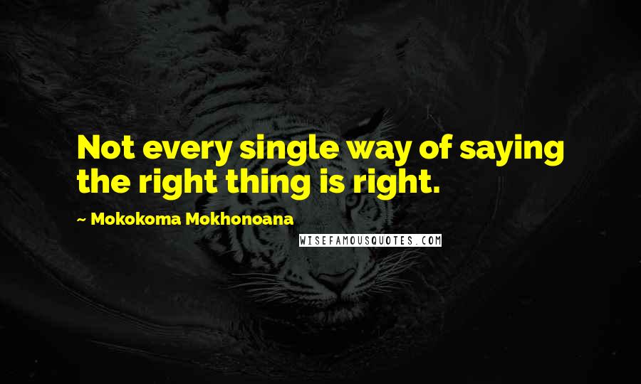 Mokokoma Mokhonoana Quotes: Not every single way of saying the right thing is right.