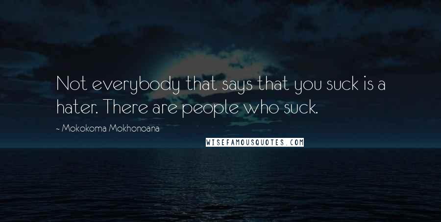 Mokokoma Mokhonoana Quotes: Not everybody that says that you suck is a hater. There are people who suck.