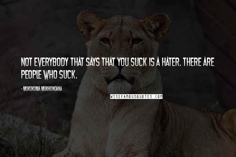 Mokokoma Mokhonoana Quotes: Not everybody that says that you suck is a hater. There are people who suck.