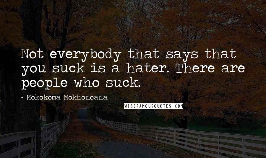 Mokokoma Mokhonoana Quotes: Not everybody that says that you suck is a hater. There are people who suck.