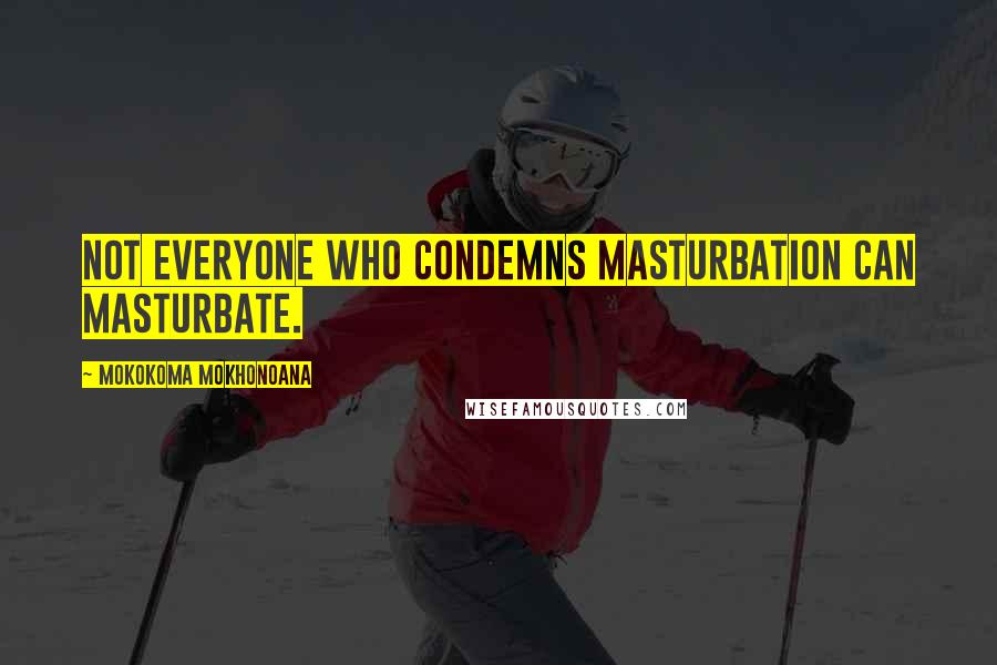 Mokokoma Mokhonoana Quotes: Not everyone who condemns masturbation can masturbate.