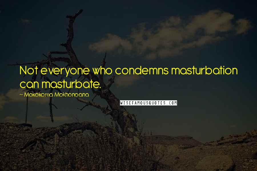 Mokokoma Mokhonoana Quotes: Not everyone who condemns masturbation can masturbate.