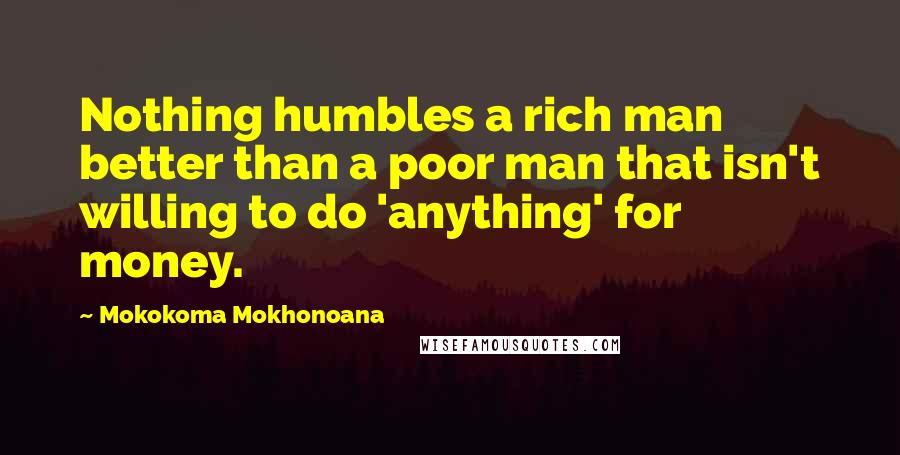 Mokokoma Mokhonoana Quotes: Nothing humbles a rich man better than a poor man that isn't willing to do 'anything' for money.