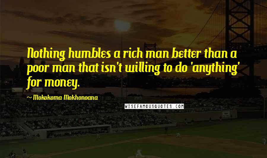 Mokokoma Mokhonoana Quotes: Nothing humbles a rich man better than a poor man that isn't willing to do 'anything' for money.