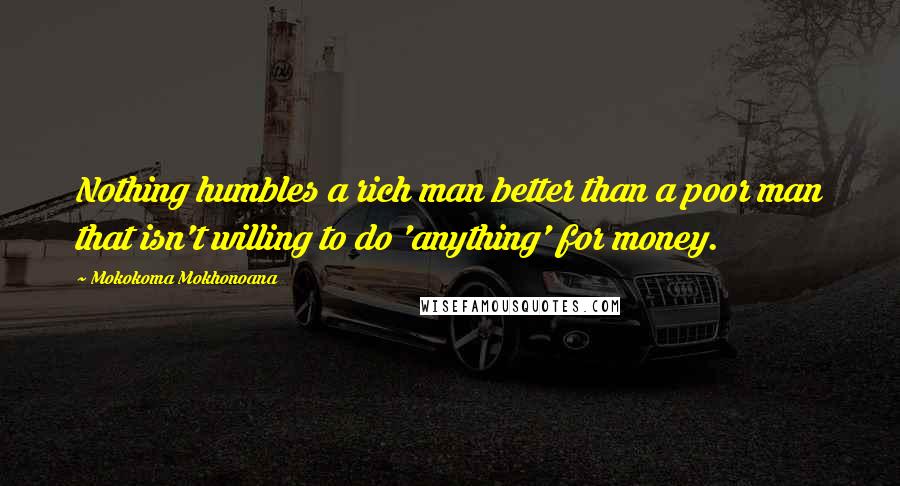 Mokokoma Mokhonoana Quotes: Nothing humbles a rich man better than a poor man that isn't willing to do 'anything' for money.