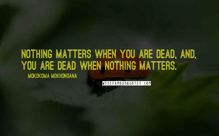 Mokokoma Mokhonoana Quotes: Nothing matters when you are dead, and, you are dead when nothing matters.