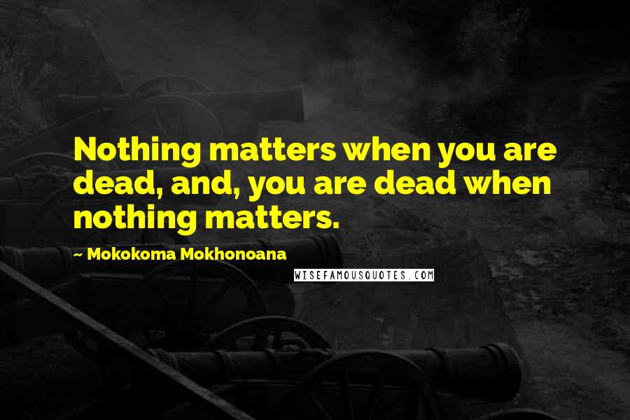 Mokokoma Mokhonoana Quotes: Nothing matters when you are dead, and, you are dead when nothing matters.