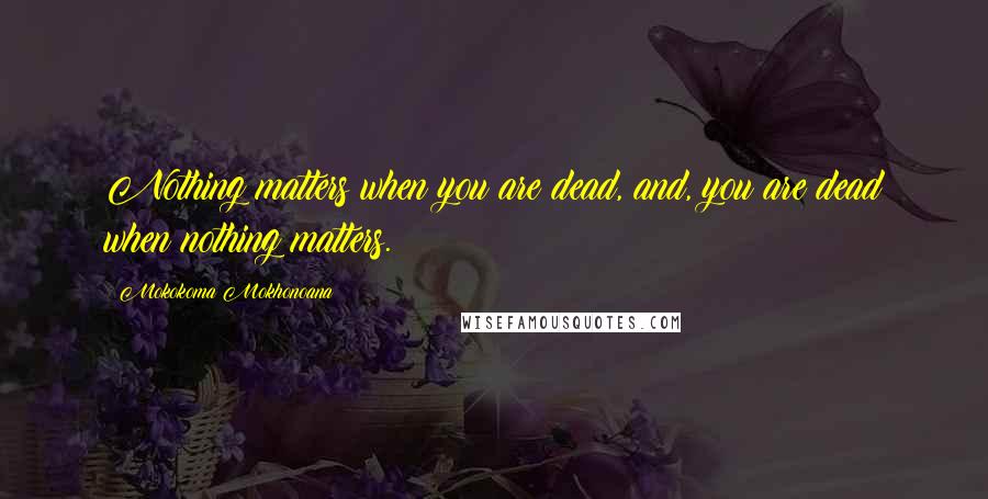 Mokokoma Mokhonoana Quotes: Nothing matters when you are dead, and, you are dead when nothing matters.