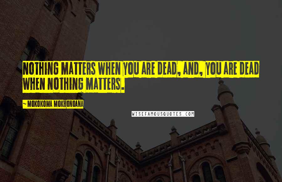 Mokokoma Mokhonoana Quotes: Nothing matters when you are dead, and, you are dead when nothing matters.