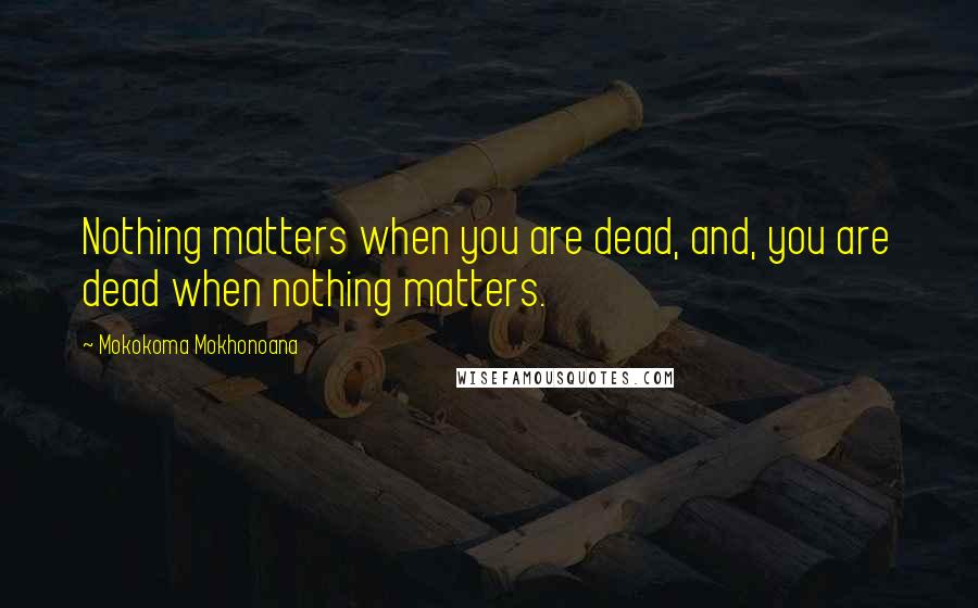 Mokokoma Mokhonoana Quotes: Nothing matters when you are dead, and, you are dead when nothing matters.